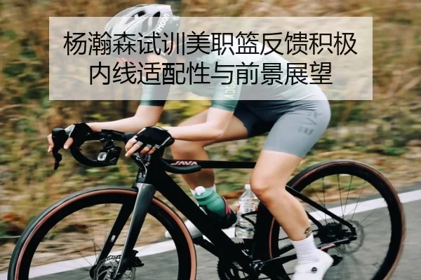 杨瀚森试训美职篮反馈积极 内线适配性与前景展望