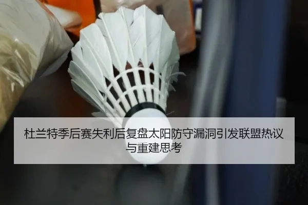 杜兰特季后赛失利后复盘太阳防守漏洞引发联盟热议与重建思考