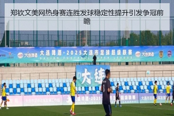 郑钦文美网热身赛连胜发球稳定性提升引发争冠前瞻