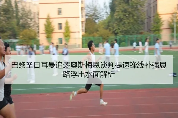 巴黎圣日耳曼追逐奥斯梅恩谈判提速锋线补强思路浮出水面解析