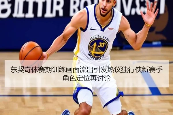 东契奇休赛期训练画面流出引发热议独行侠新赛季角色定位再讨论