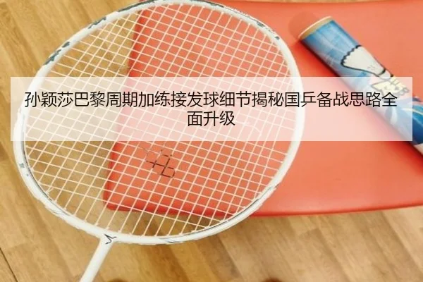 孙颖莎巴黎周期加练接发球细节揭秘国乒备战思路全面升级