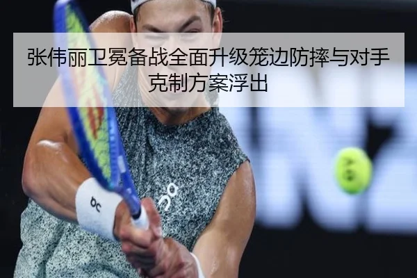 张伟丽卫冕备战全面升级笼边防摔与对手克制方案浮出